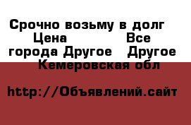 Срочно возьму в долг › Цена ­ 50 000 - Все города Другое » Другое   . Кемеровская обл.